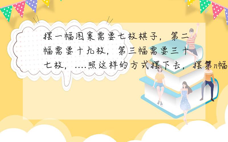 摆一幅图案需要七枚棋子，第二幅需要十九枚，第三幅需要三十七枚，....照这样的方式摆下去，摆第n幅图案需要多少枚棋子？