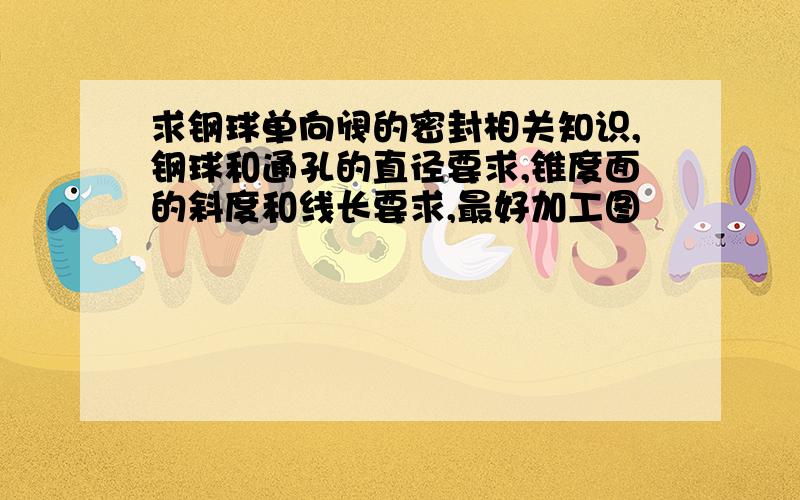 求钢球单向阀的密封相关知识,钢球和通孔的直径要求,锥度面的斜度和线长要求,最好加工图