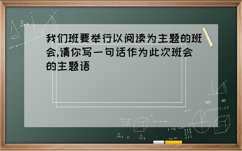 我们班要举行以阅读为主题的班会,请你写一句话作为此次班会的主题语