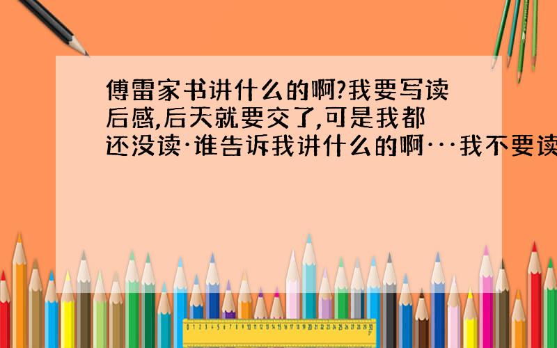 傅雷家书讲什么的啊?我要写读后感,后天就要交了,可是我都还没读·谁告诉我讲什么的啊···我不要读后感成品我只要大概能容·