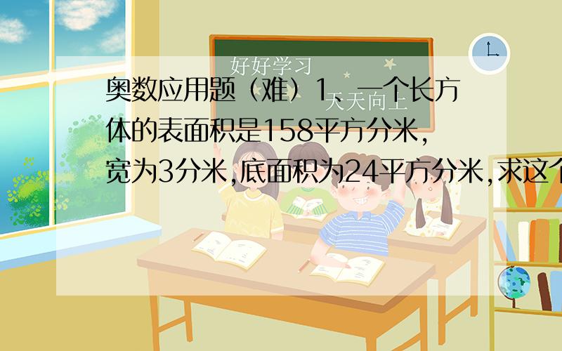 奥数应用题（难）1、一个长方体的表面积是158平方分米,宽为3分米,底面积为24平方分米,求这个长方体的高?2、用一根铁