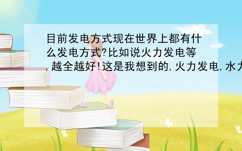 目前发电方式现在世界上都有什么发电方式?比如说火力发电等,越全越好!这是我想到的,火力发电,水力发电,风力发电,太阳能发