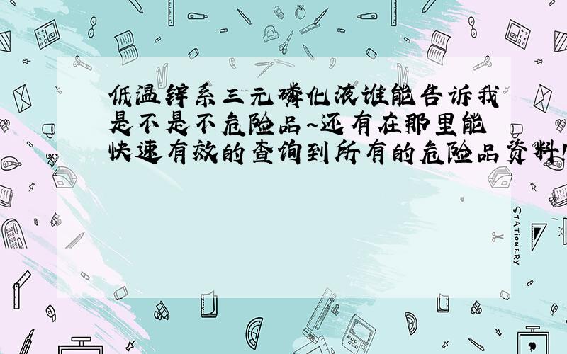 低温锌系三元磷化液谁能告诉我是不是不危险品~还有在那里能快速有效的查询到所有的危险品资料!