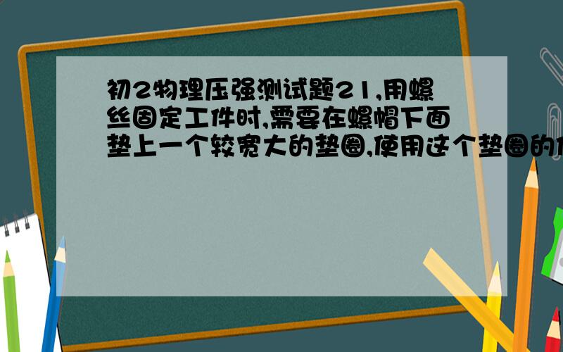 初2物理压强测试题21,用螺丝固定工件时,需要在螺帽下面垫上一个较宽大的垫圈,使用这个垫圈的作用是为了( )(A)增大螺