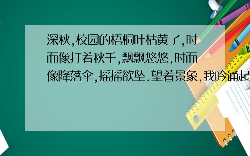 深秋,校园的梧桐叶枯黄了,时而像打着秋千,飘飘悠悠,时而像降落伞,摇摇欲坠.望着景象,我吟诵起龚自珍的诗句