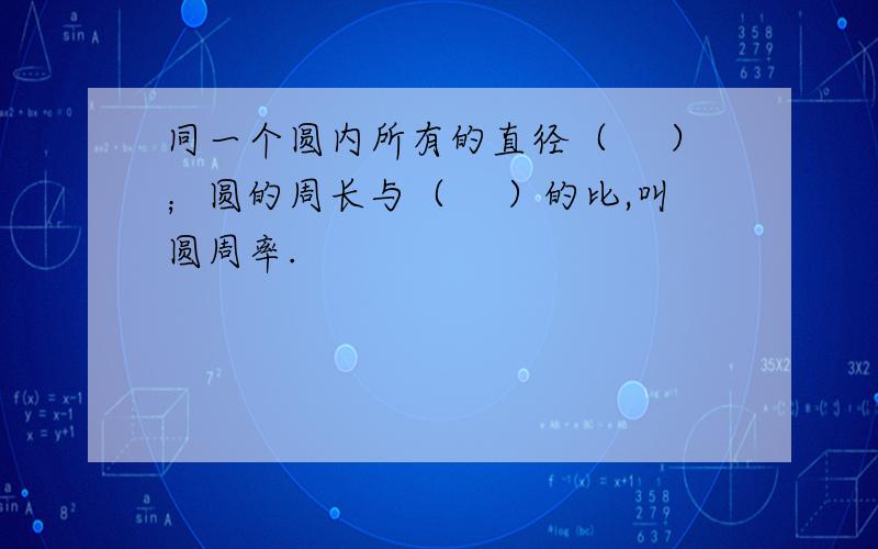 同一个圆内所有的直径（　 ）；圆的周长与（　 ）的比,叫圆周率.