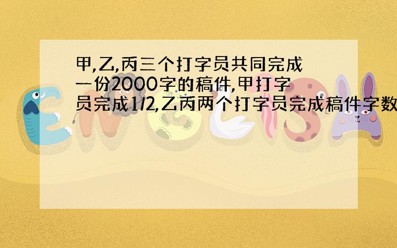 甲,乙,丙三个打字员共同完成一份2000字的稿件,甲打字员完成1/2,乙丙两个打字员完成稿件字数的比是2:3