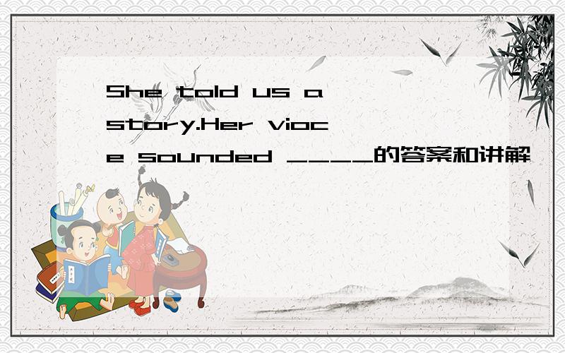 She told us a story.Her vioce sounded ____的答案和讲解