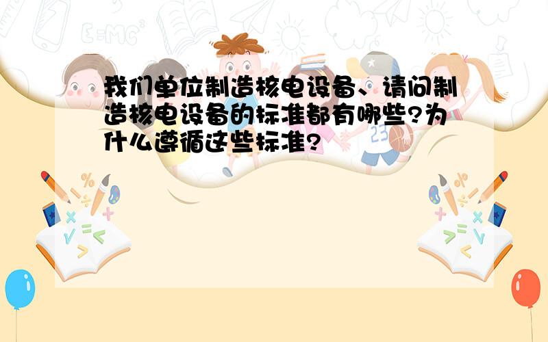 我们单位制造核电设备、请问制造核电设备的标准都有哪些?为什么遵循这些标准?