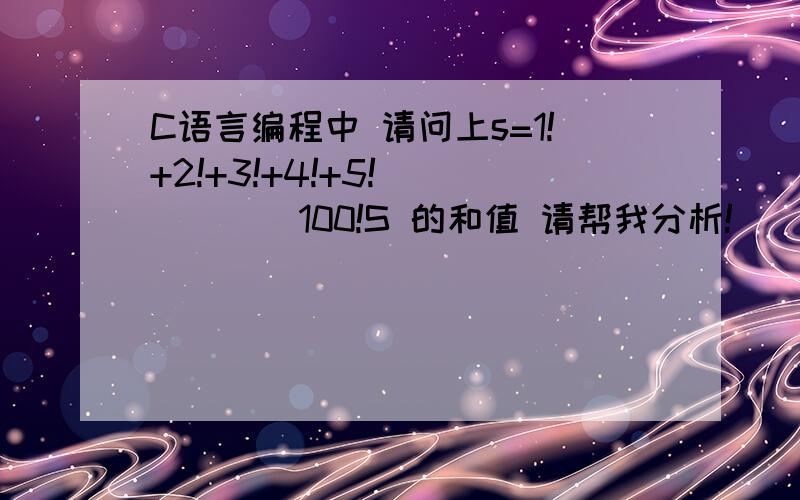 C语言编程中 请问上s=1!+2!+3!+4!+5!``````100!S 的和值 请帮我分析!