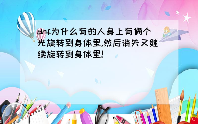 dnf为什么有的人身上有俩个光旋转到身体里,然后消失又继续旋转到身体里!