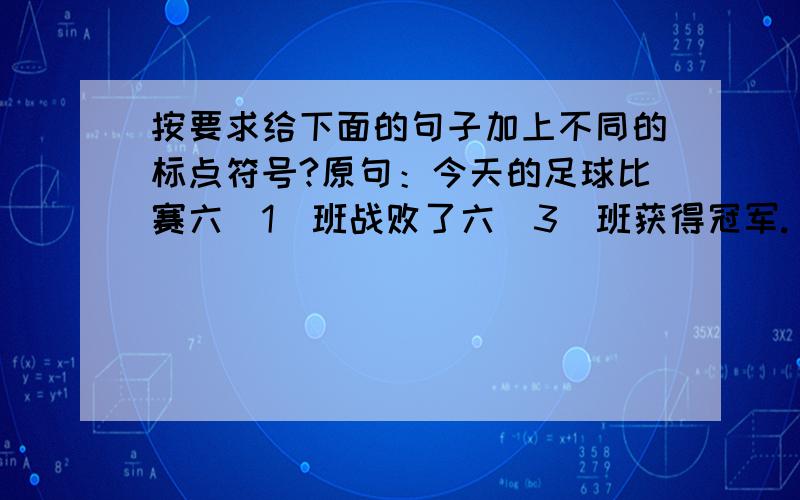 按要求给下面的句子加上不同的标点符号?原句：今天的足球比赛六（1）班战败了六（3）班获得冠军.