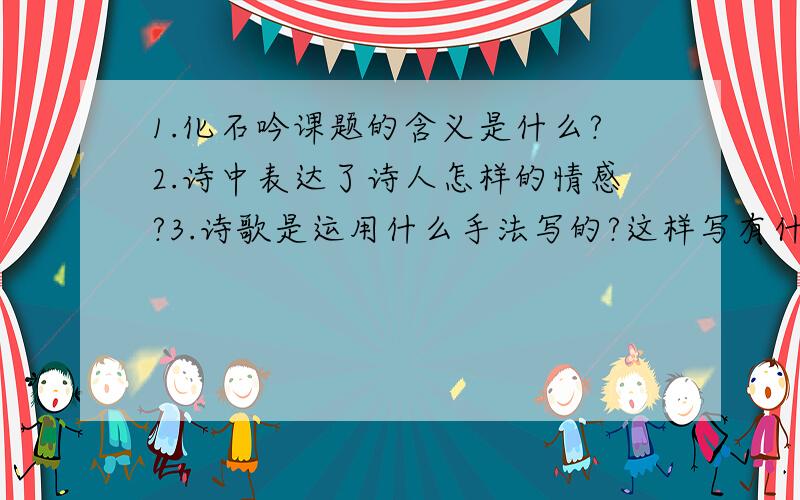 1.化石吟课题的含义是什么?2.诗中表达了诗人怎样的情感?3.诗歌是运用什么手法写的?这样写有什么好处