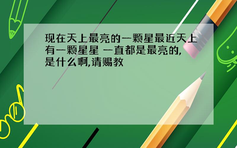 现在天上最亮的一颗星最近天上有一颗星星 一直都是最亮的,是什么啊,请赐教