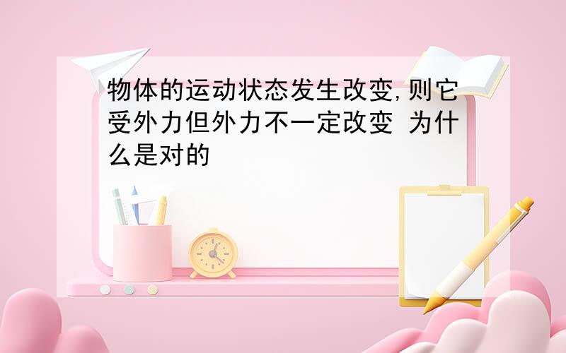 物体的运动状态发生改变,则它受外力但外力不一定改变 为什么是对的