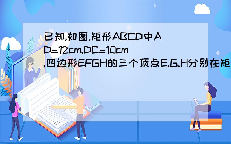 已知,如图,矩形ABCD中AD=12cm,DC=10cm,四边形EFGH的三个顶点E.G.H分别在矩形ABCD的边AB.