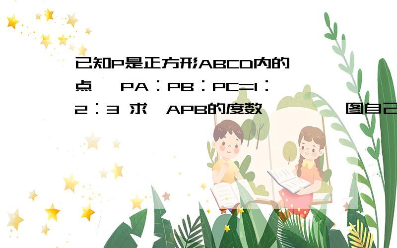 已知P是正方形ABCD内的一点 ,PA：PB：PC=1：2：3 求∠APB的度数```` 图自己看题目画 一会就画出来了