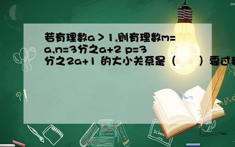 若有理数a＞1,则有理数m=a,n=3分之a+2 p=3分之2a+1 的大小关系是（　　）要过程 回答上来我给谁最佳答案