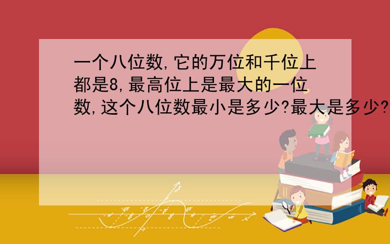 一个八位数,它的万位和千位上都是8,最高位上是最大的一位数,这个八位数最小是多少?最大是多少?