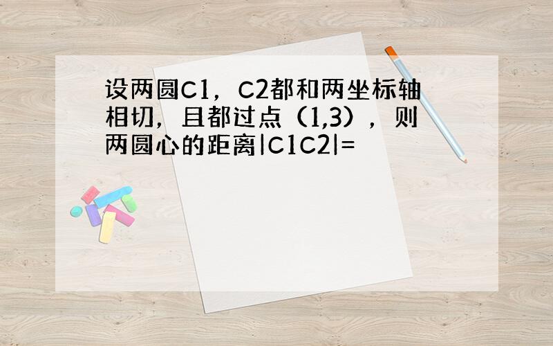 设两圆C1，C2都和两坐标轴相切，且都过点（1,3），则两圆心的距离|C1C2|=