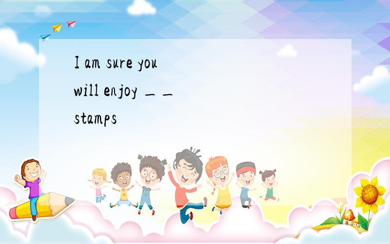 I am sure you will enjoy __ stamps