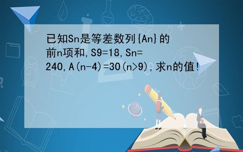 已知Sn是等差数列{An}的前n项和,S9=18,Sn=240,A(n-4)=30(n>9),求n的值!