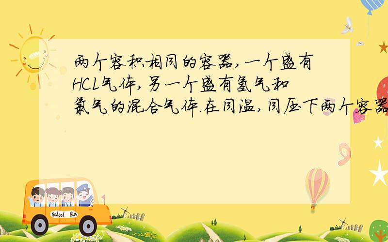 两个容积相同的容器,一个盛有HCL气体,另一个盛有氢气和氯气的混合气体.在同温,同压下两个容器内的气体一定具有相同的 (