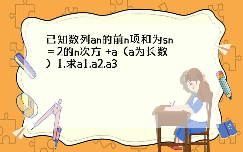 已知数列an的前n项和为sn＝2的n次方 +a（a为长数）1.求a1.a2.a3