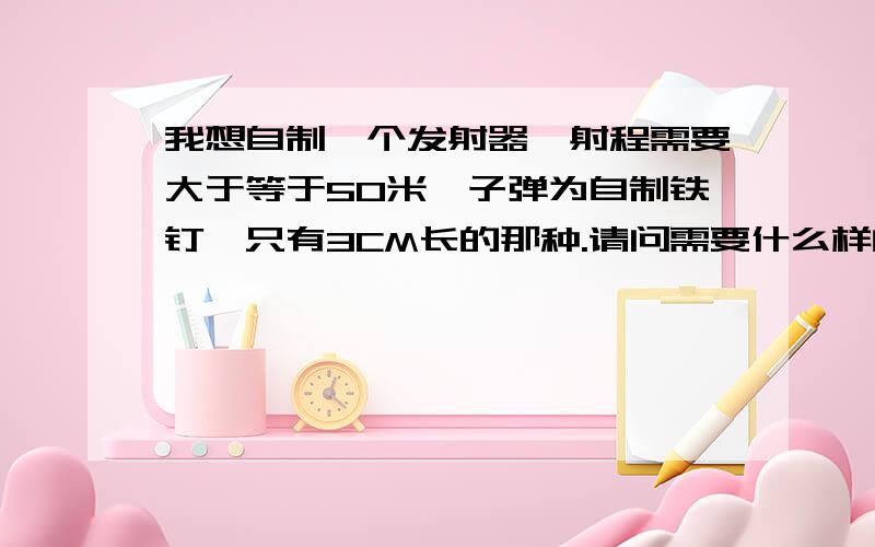 我想自制一个发射器,射程需要大于等于50米,子弹为自制铁钉,只有3CM长的那种.请问需要什么样的弹簧?