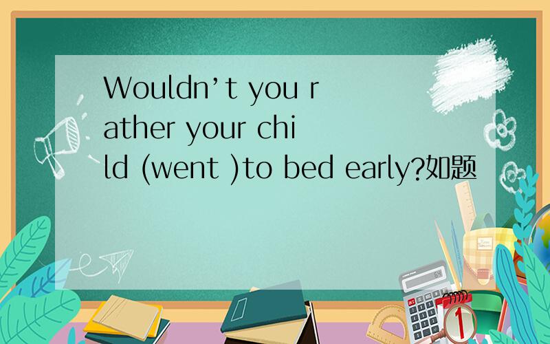 Wouldn’t you rather your child (went )to bed early?如题