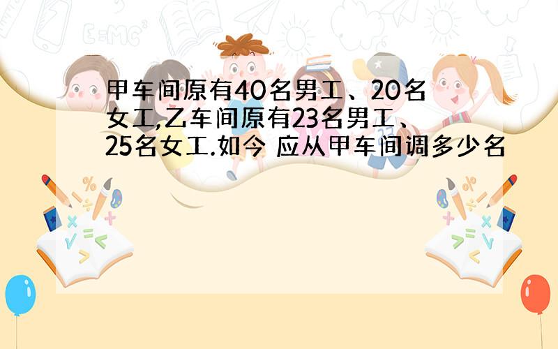 甲车间原有40名男工、20名女工,乙车间原有23名男工、25名女工.如今 应从甲车间调多少名