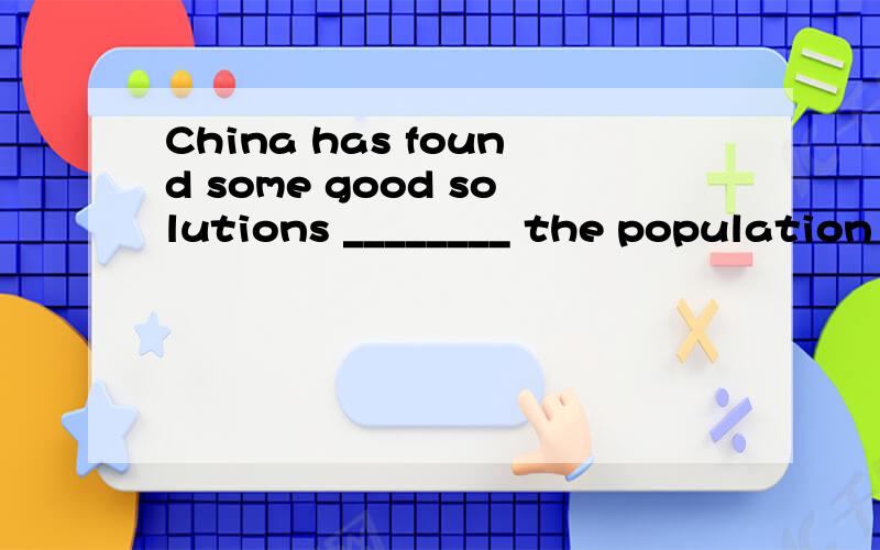 China has found some good solutions ________ the population