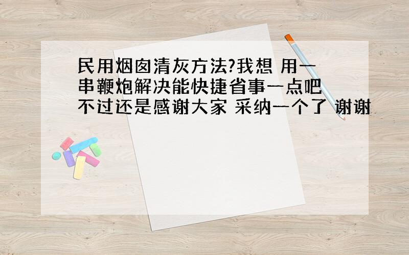 民用烟囱清灰方法?我想 用一串鞭炮解决能快捷省事一点吧 不过还是感谢大家 采纳一个了 谢谢