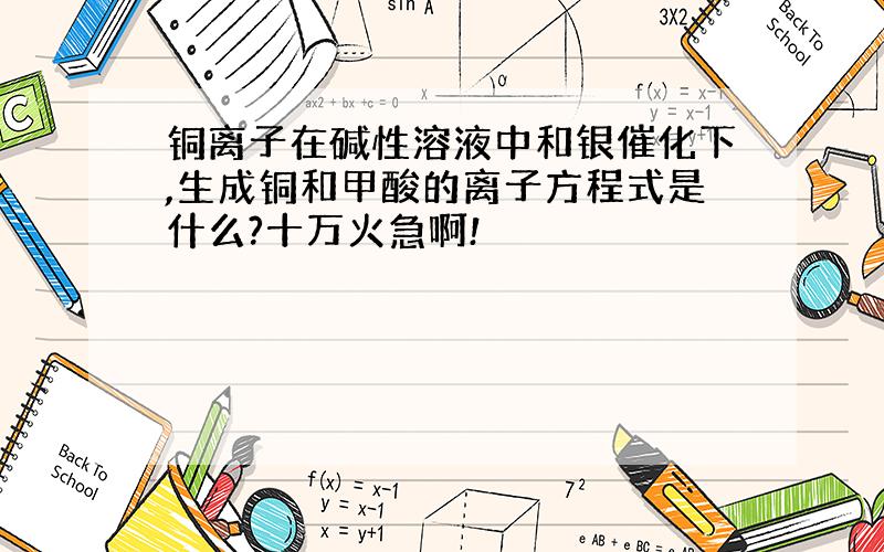 铜离子在碱性溶液中和银催化下,生成铜和甲酸的离子方程式是什么?十万火急啊!