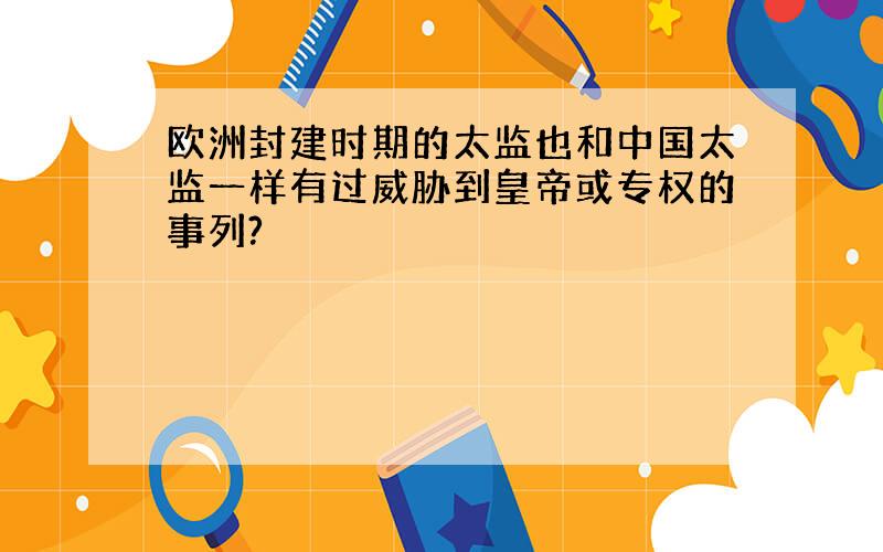 欧洲封建时期的太监也和中国太监一样有过威胁到皇帝或专权的事列?