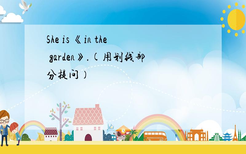 She is 《in the garden》.(用划线部分提问）