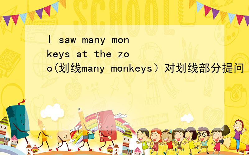 I saw many monkeys at the zoo(划线many monkeys）对划线部分提问