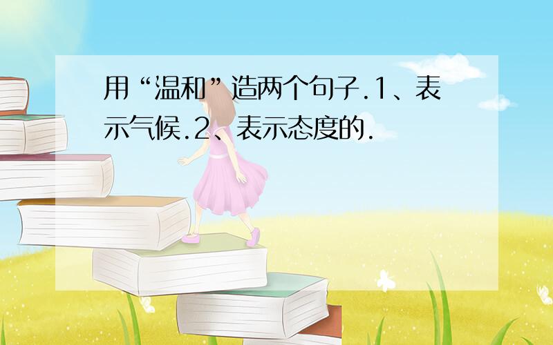 用“温和”造两个句子.1、表示气候.2、表示态度的.