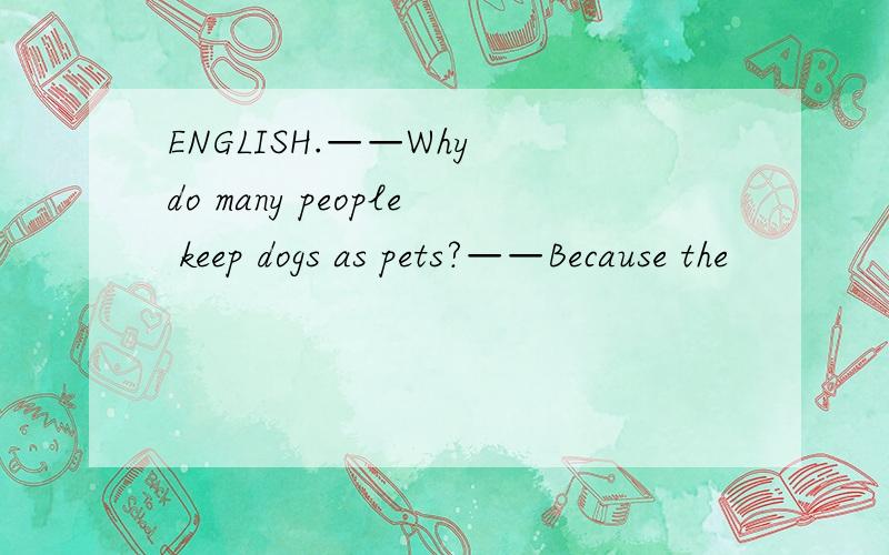 ENGLISH.——Why do many people keep dogs as pets?——Because the