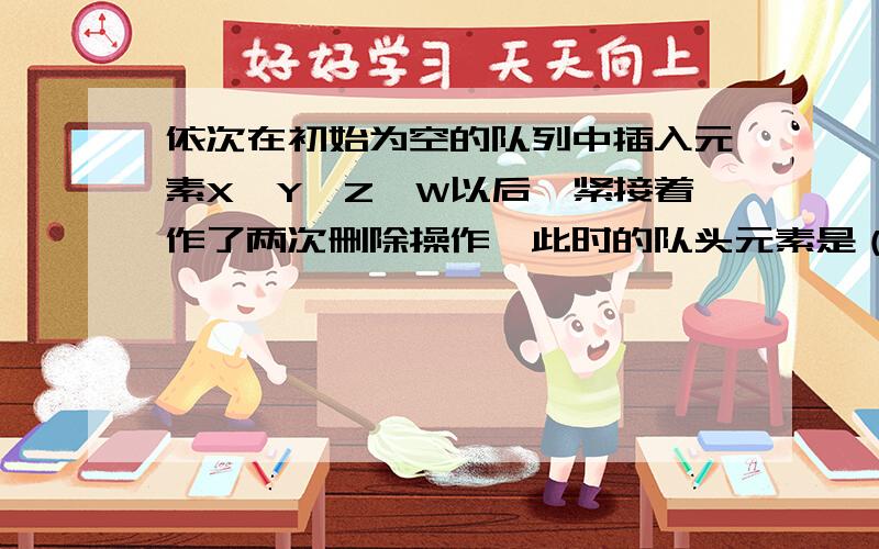 依次在初始为空的队列中插入元素X,Y,Z,W以后,紧接着作了两次删除操作,此时的队头元素是（ ）