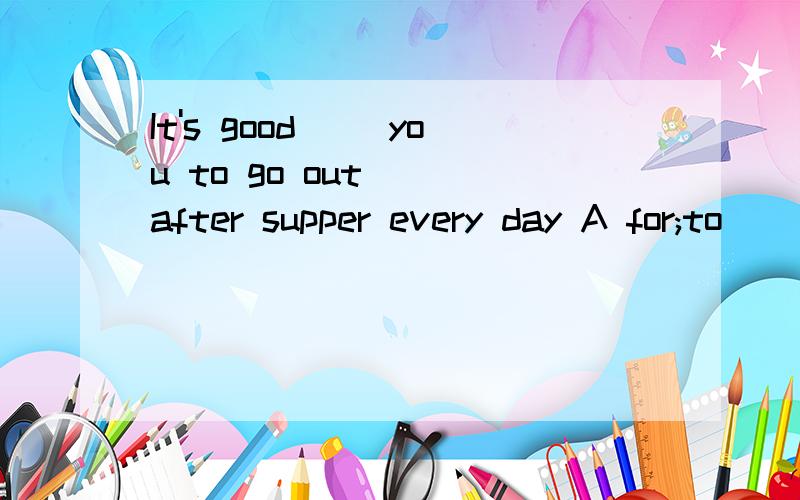 It's good __you to go out __after supper every day A for;to