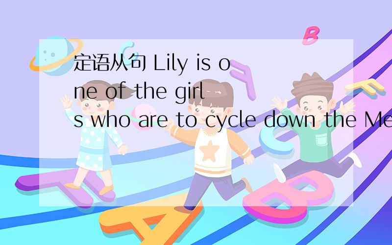 定语从句 Lily is one of the girls who are to cycle down the Meko