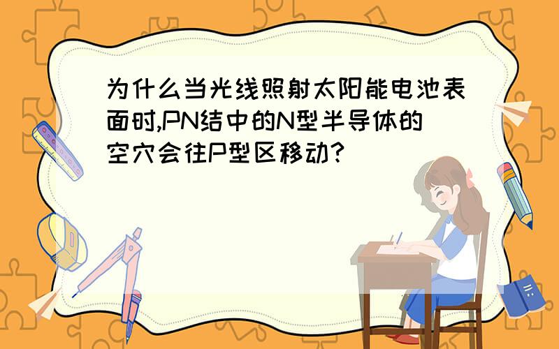 为什么当光线照射太阳能电池表面时,PN结中的N型半导体的空穴会往P型区移动?