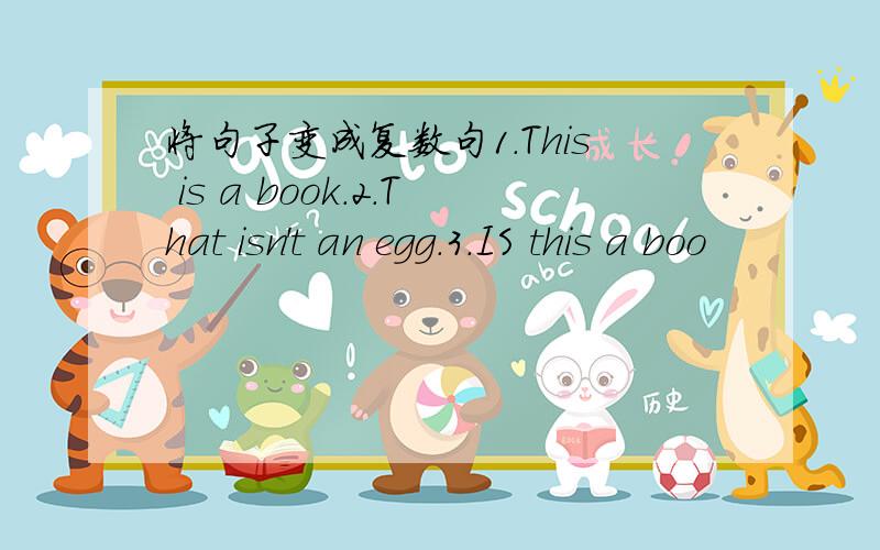 将句子变成复数句1.This is a book.2.That isn't an egg.3.IS this a boo