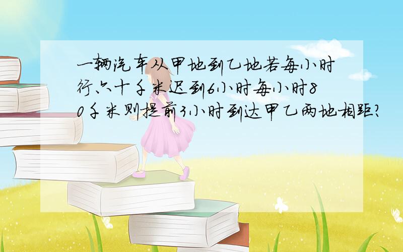 一辆汽车从甲地到乙地若每小时行六十千米迟到6小时每小时80千米则提前3小时到达甲乙两地相距?