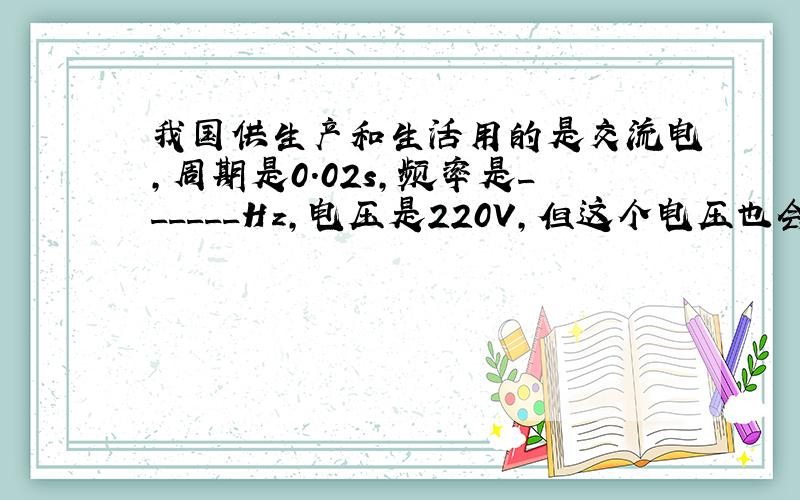 我国供生产和生活用的是交流电，周期是0.02s，频率是______Hz，电压是220V，但这个电压也会对人体构成威胁，经