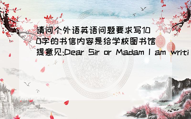 请问个外语英语问题要求写100字的书信内容是给学校图书馆提意见:Dear Sir or Madam I am writi