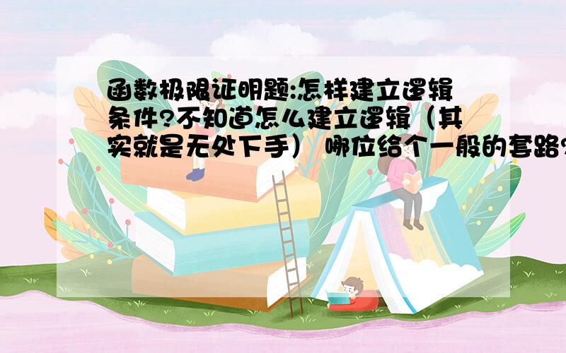 函数极限证明题:怎样建立逻辑条件?不知道怎么建立逻辑（其实就是无处下手） 哪位给个一般的套路?