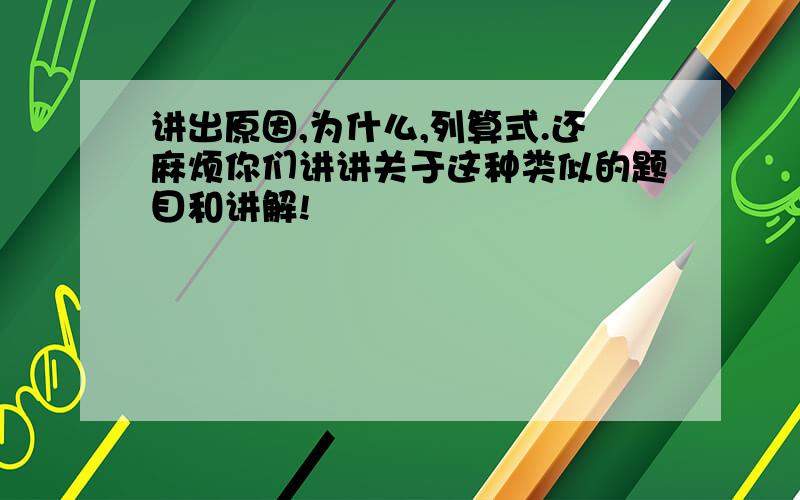 讲出原因,为什么,列算式.还麻烦你们讲讲关于这种类似的题目和讲解!