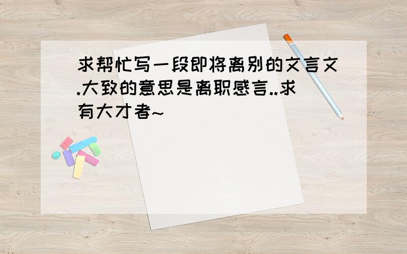 求帮忙写一段即将离别的文言文.大致的意思是离职感言..求有大才者~